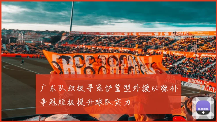 广东队积极寻觅护筐型外援以弥补争冠短板提升球队实力