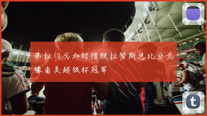 弗拉门戈加时惜败拉努斯总比分无缘南美超级杯冠军