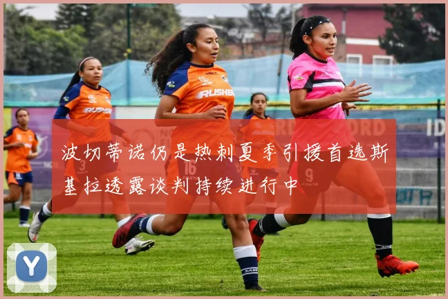 波切蒂诺仍是热刺夏季引援首选斯基拉透露谈判持续进行中
