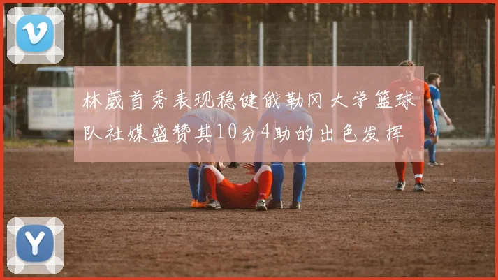 林葳首秀表现稳健俄勒冈大学篮球队社媒盛赞其10分4助的出色发挥