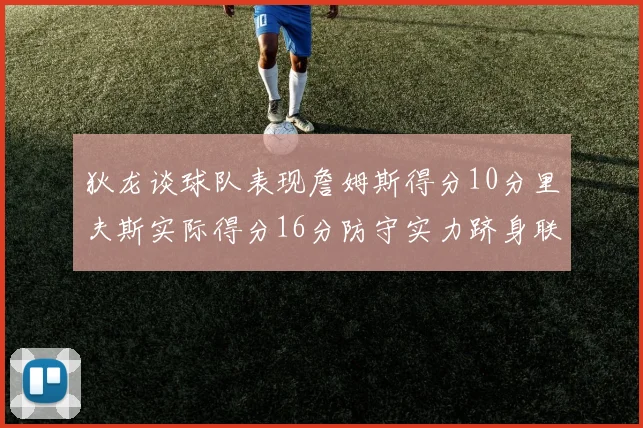 狄龙谈球队表现詹姆斯得分10分里夫斯实际得分16分防守实力跻身联盟前五