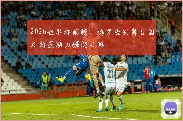 2026世界杯前瞻：梅罗告别舞台国足新星助力崛起之路