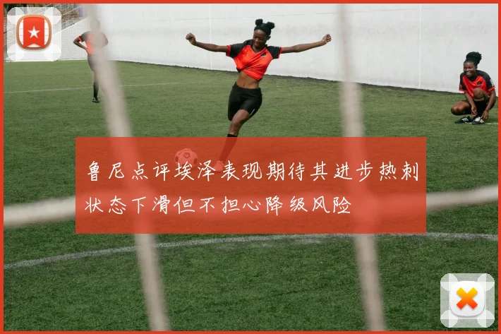 鲁尼点评埃泽表现期待其进步热刺状态下滑但不担心降级风险