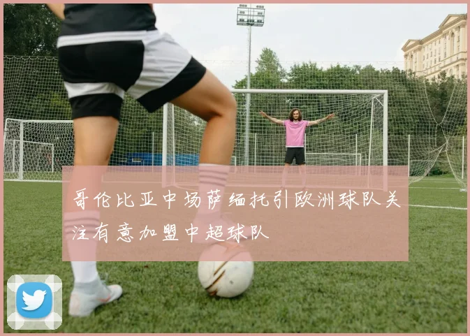 哥伦比亚中场萨缅托引欧洲球队关注有意加盟中超球队