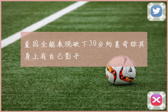 奎因全能表现砍下30分约基奇称其身上有自己影子