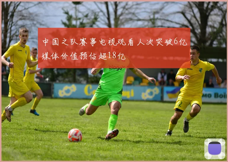 中国之队赛事电视观看人次突破6亿媒体价值预估超18亿