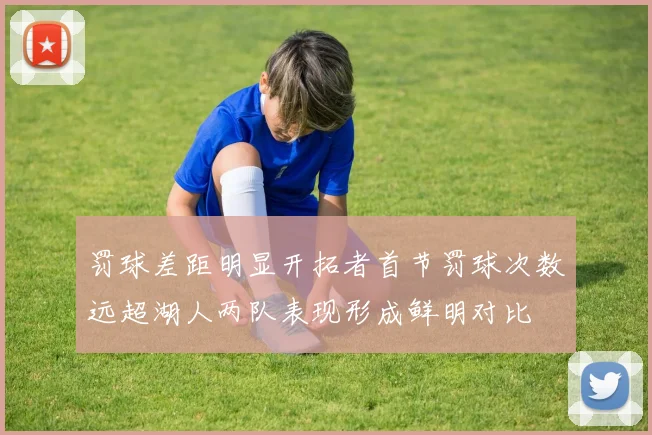 罚球差距明显开拓者首节罚球次数远超湖人两队表现形成鲜明对比