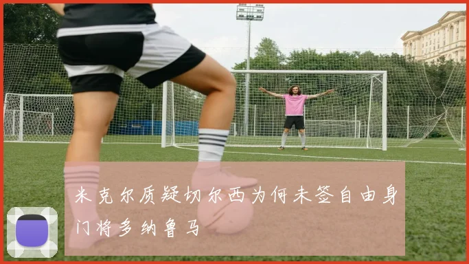 米克尔质疑切尔西为何未签自由身门将多纳鲁马