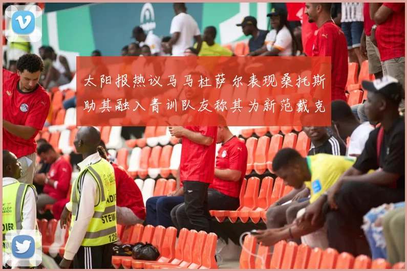 太阳报热议马马杜萨尔表现桑托斯助其融入青训队友称其为新范戴克