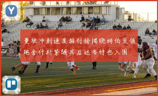 曼联冲刺速度排行榜揭晓姆伯莫领跑舍什科紧随其后达洛特也入围