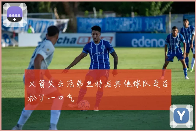 火箭失去范弗里特后其他球队是否松了一口气