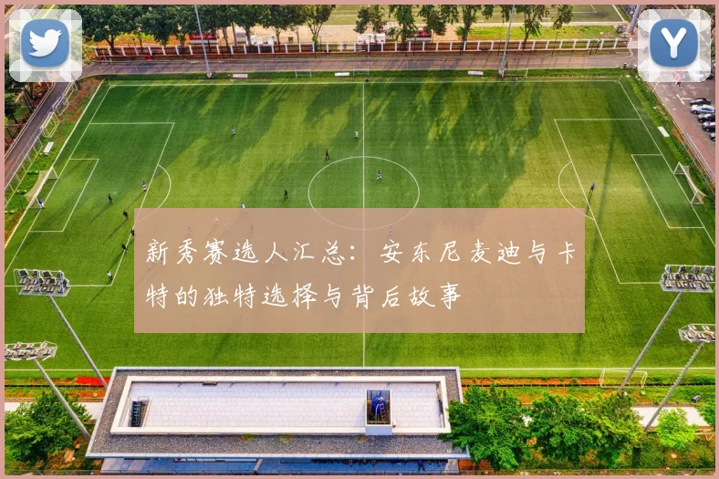 新秀赛选人汇总：安东尼麦迪与卡特的独特选择与背后故事