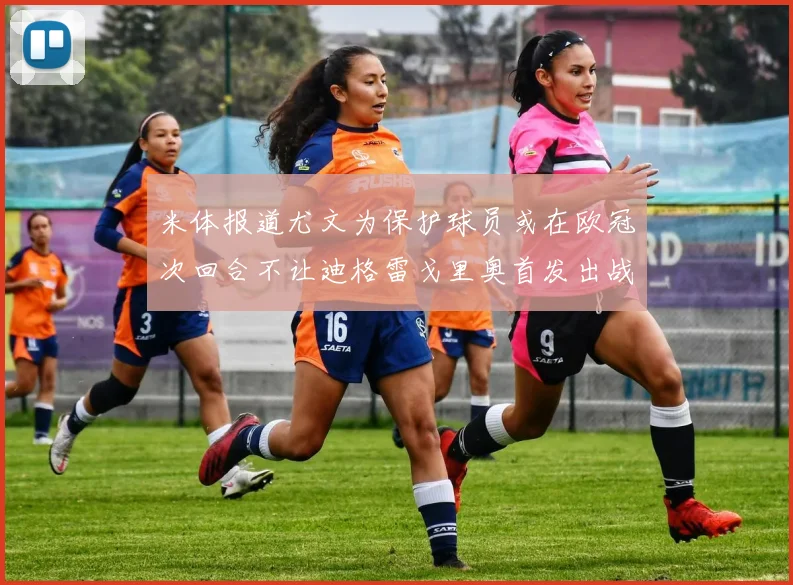 米体报道尤文为保护球员或在欧冠次回合不让迪格雷戈里奥首发出战