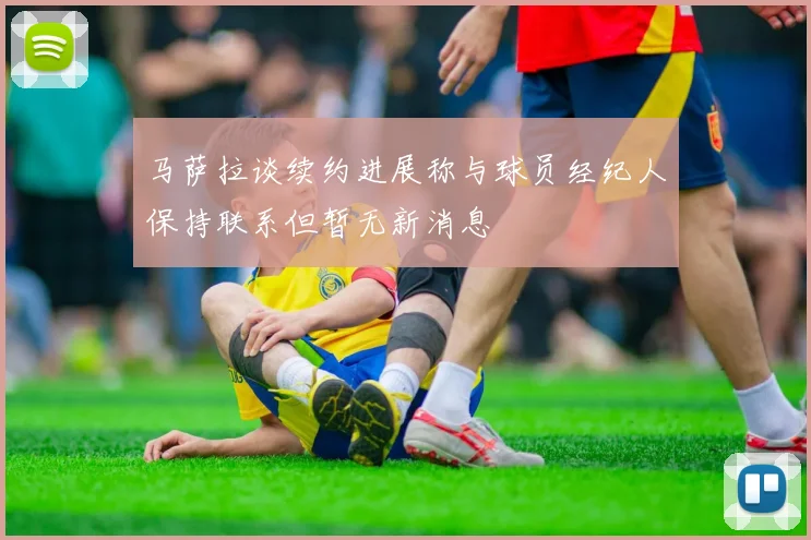 马萨拉谈续约进展称与球员经纪人保持联系但暂无新消息