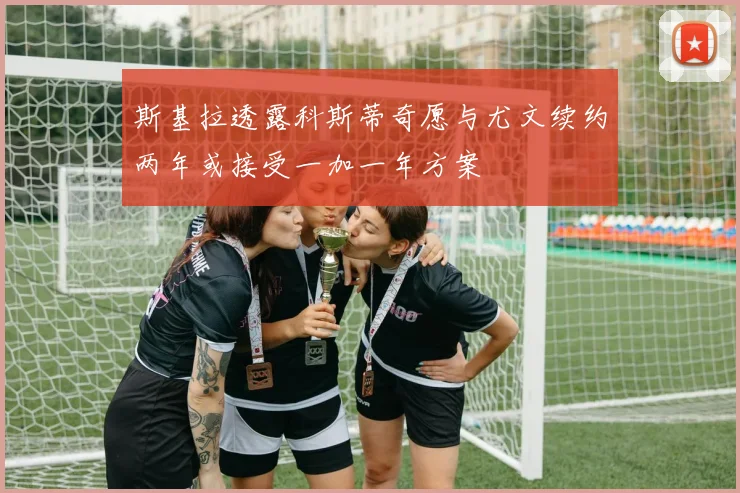 斯基拉透露科斯蒂奇愿与尤文续约两年或接受一加一年方案