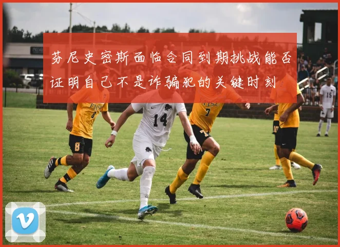 芬尼史密斯面临合同到期挑战能否证明自己不是诈骗犯的关键时刻