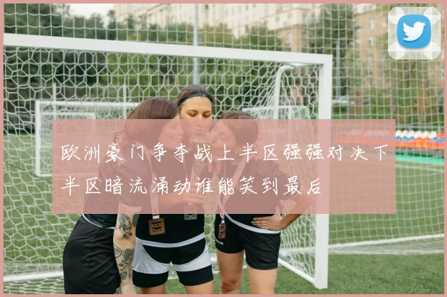 欧洲豪门争夺战上半区强强对决下半区暗流涌动谁能笑到最后