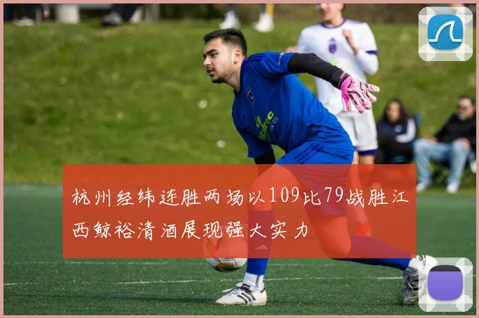 杭州经纬连胜两场以109比79战胜江西鲸裕清酒展现强大实力