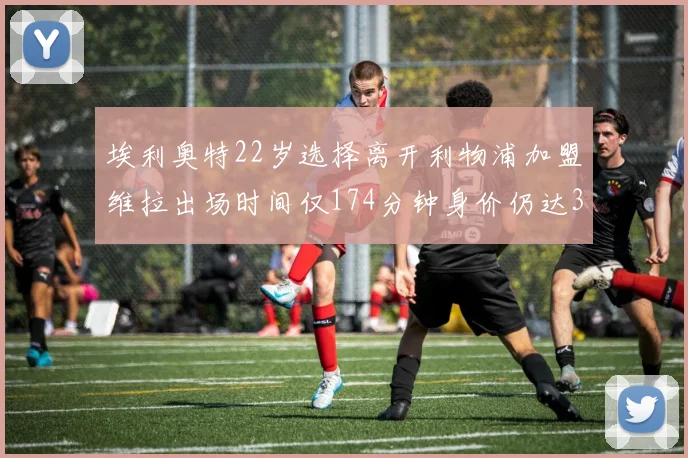 埃利奥特22岁选择离开利物浦加盟维拉出场时间仅174分钟身价仍达3500万