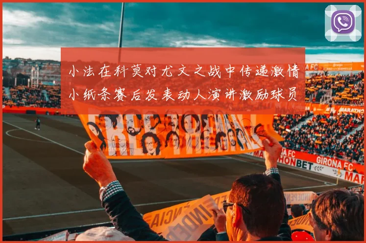 小法在科莫对尤文之战中传递激情小纸条赛后发表动人演讲激励球员士气