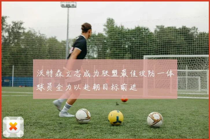 沃特森立志成为联盟最佳攻防一体球员全力以赴朝目标前进