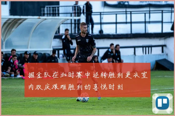 掘金队在加时赛中逆转胜利更衣室内欢庆艰难胜利的喜悦时刻