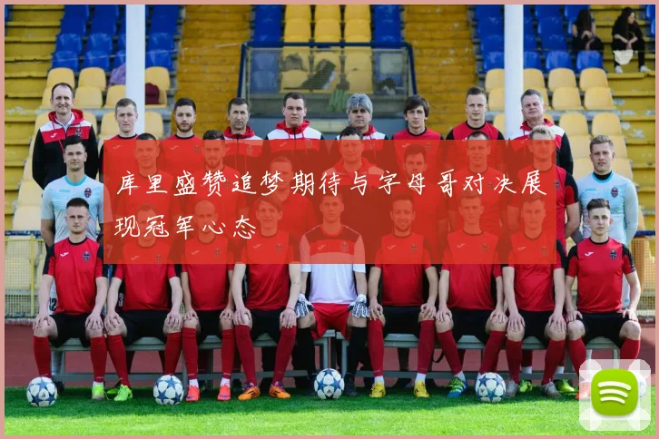 库里盛赞追梦期待与字母哥对决展现冠军心态