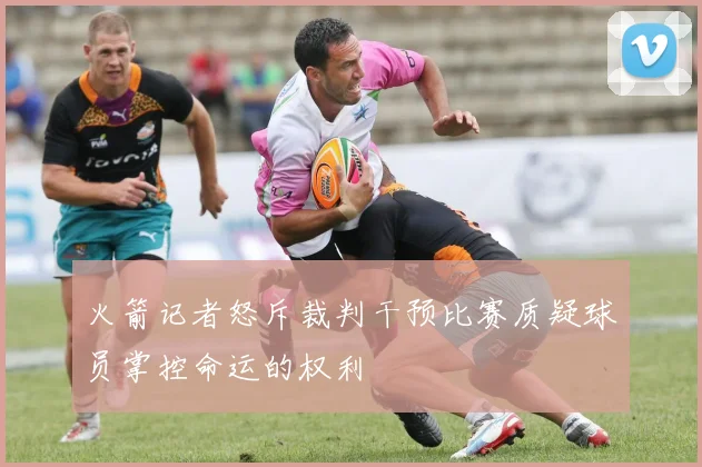 火箭记者怒斥裁判干预比赛质疑球员掌控命运的权利