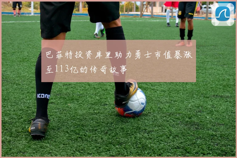 巴菲特投资库里助力勇士市值暴涨至113亿的传奇故事