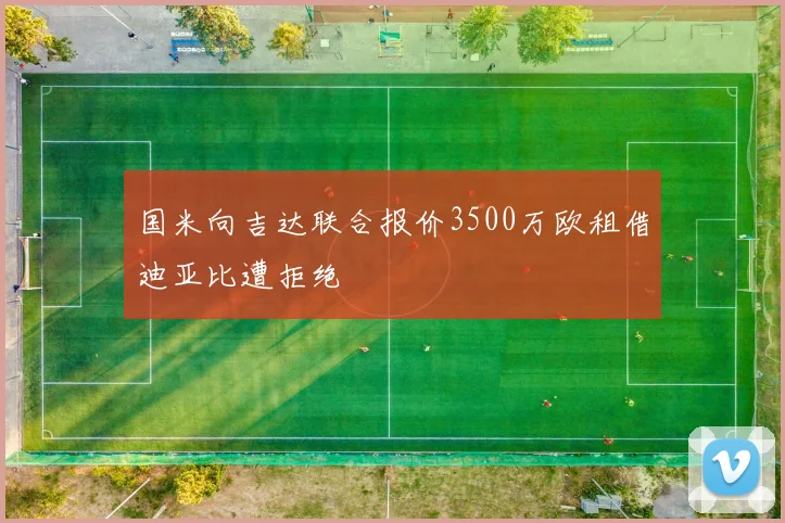 国米向吉达联合报价3500万欧租借迪亚比遭拒绝