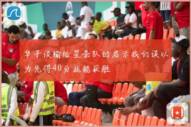 华子谈输给星条队的启示我们误以为先得40分就能获胜