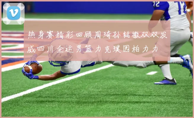热身赛精彩回顾周琦孙铭徽双双发威四川全运男篮力克璞园柏力力