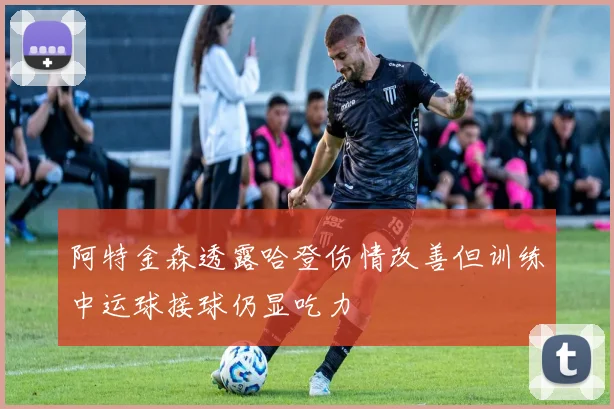阿特金森透露哈登伤情改善但训练中运球接球仍显吃力