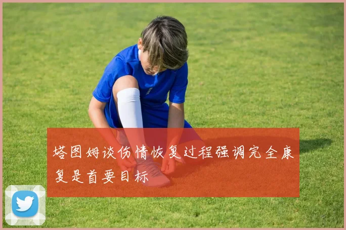 塔图姆谈伤情恢复过程强调完全康复是首要目标