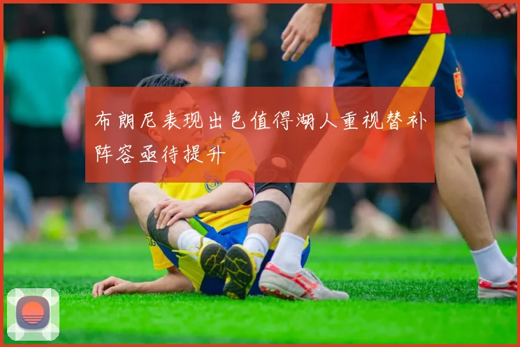 布朗尼表现出色值得湖人重视替补阵容亟待提升