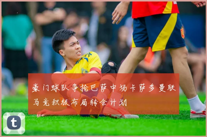 豪门球队争抢巴萨中场卡萨多曼联马竞积极布局转会计划