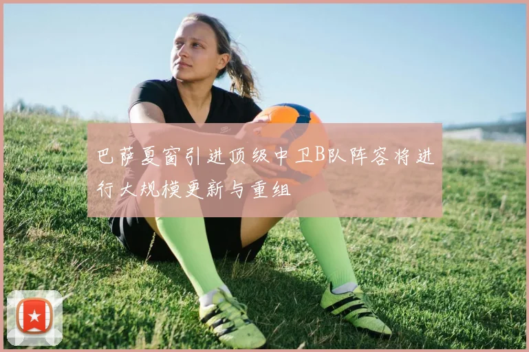 巴萨夏窗引进顶级中卫B队阵容将进行大规模更新与重组