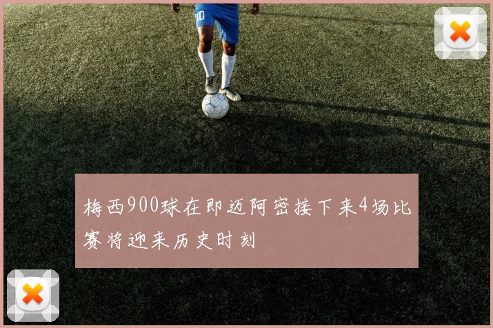 梅西900球在即迈阿密接下来4场比赛将迎来历史时刻