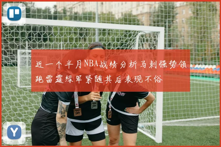 近一个半月NBA战绩分析马刺强势领跑雷霆绿军紧随其后表现不俗