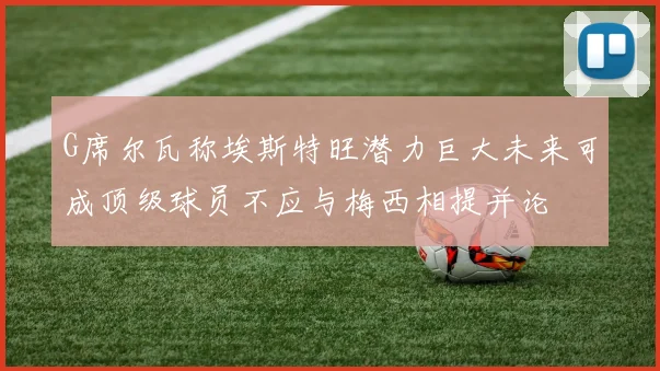 G席尔瓦称埃斯特旺潜力巨大未来可成顶级球员不应与梅西相提并论