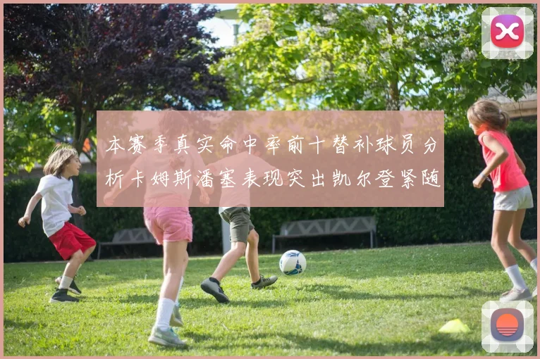 本赛季真实命中率前十替补球员分析卡姆斯潘塞表现突出凯尔登紧随其后