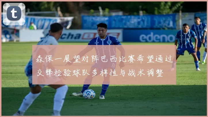 森保一展望对阵巴西比赛希望通过交锋检验球队多样性与战术调整