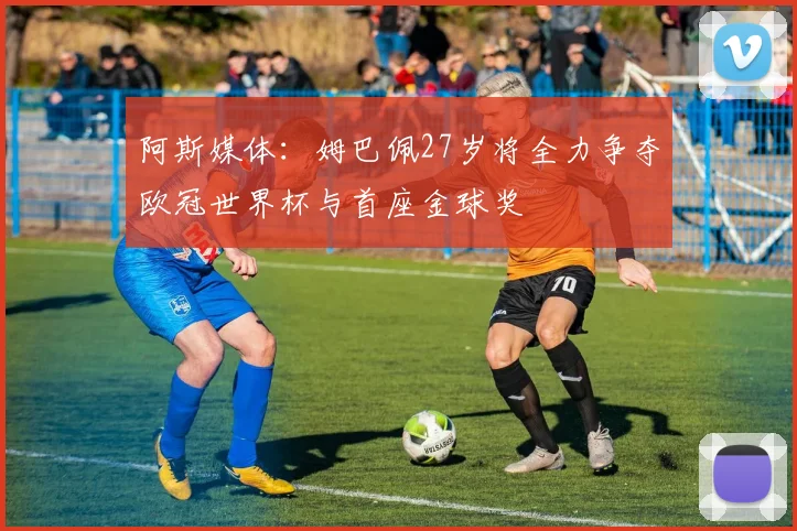 阿斯媒体：姆巴佩27岁将全力争夺欧冠世界杯与首座金球奖