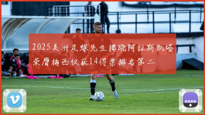 2025美洲足球先生揭晓阿拉斯凯塔荣膺梅西仅获14得票排名第二