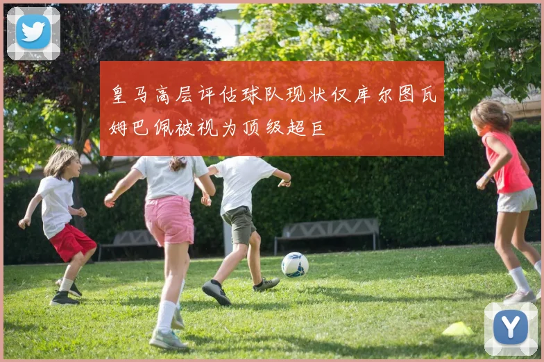 皇马高层评估球队现状仅库尔图瓦姆巴佩被视为顶级超巨