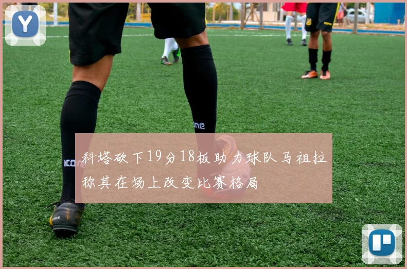 科塔砍下19分18板助力球队马祖拉称其在场上改变比赛格局