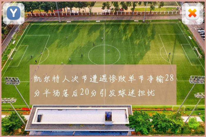 凯尔特人次节遭遇惨败单节净输28分半场落后20分引发球迷担忧