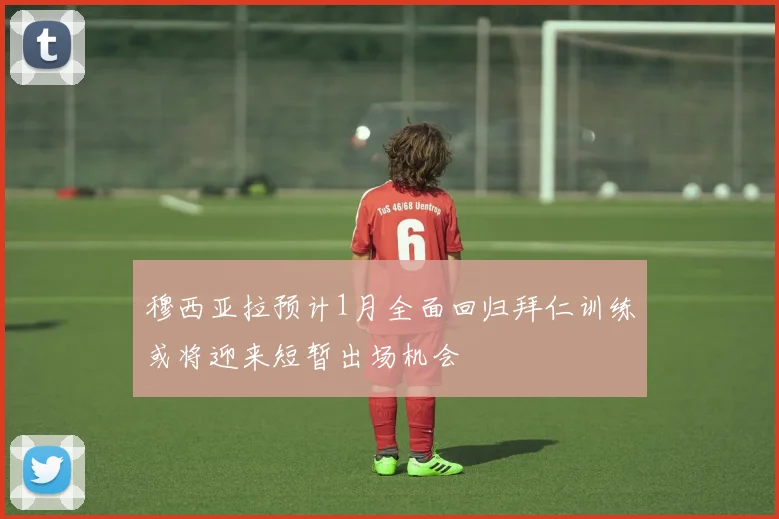 穆西亚拉预计1月全面回归拜仁训练或将迎来短暂出场机会